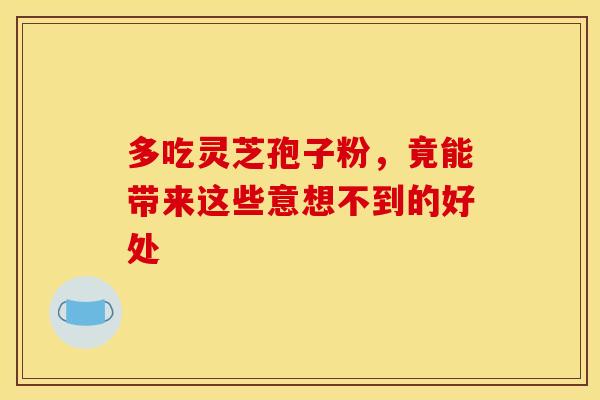 多吃灵芝孢子粉，竟能带来这些意想不到的好处