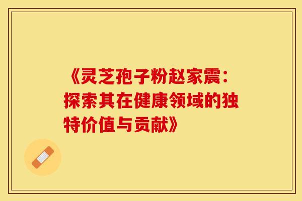 《灵芝孢子粉赵家震：探索其在健康领域的独特价值与贡献》