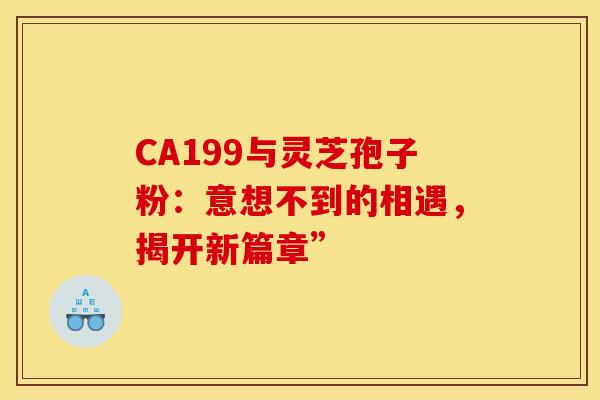 CA199与灵芝孢子粉：意想不到的相遇，揭开新篇章”