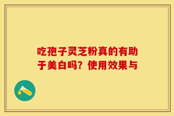 吃孢子灵芝粉真的有助于美白吗？使用效果与