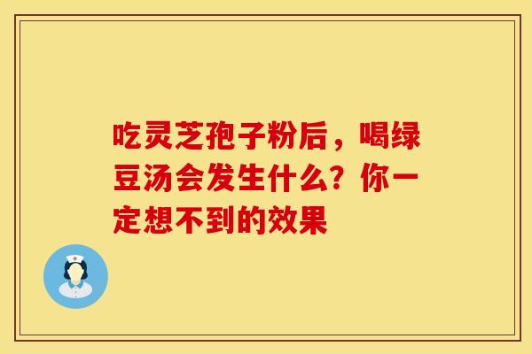 吃灵芝孢子粉后，喝绿豆汤会发生什么？你一定想不到的效果