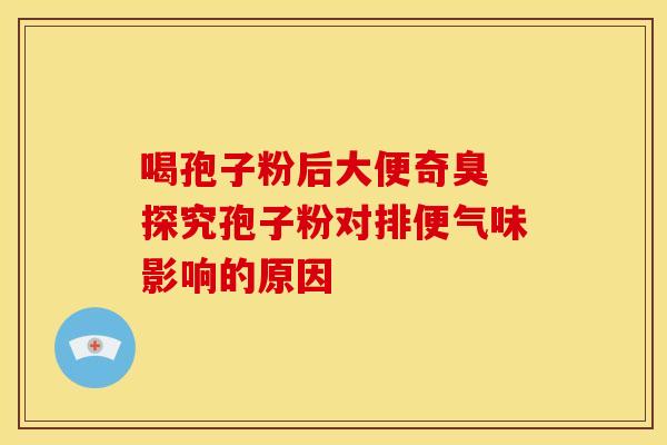 喝孢子粉后大便奇臭 探究孢子粉对排便气味影响的原因