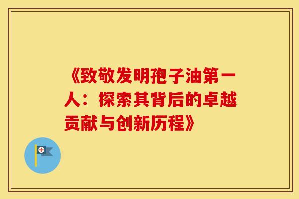 《致敬发明孢子油第一人：探索其背后的卓越贡献与创新历程》