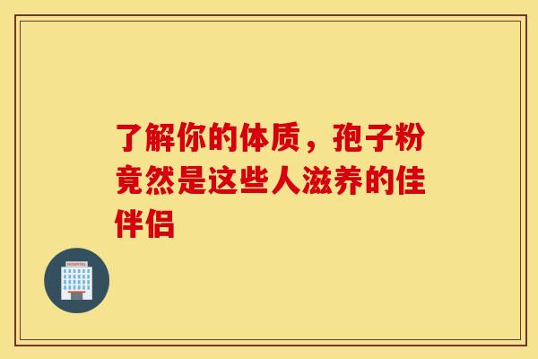 了解你的体质，孢子粉竟然是这些人滋养的佳伴侣