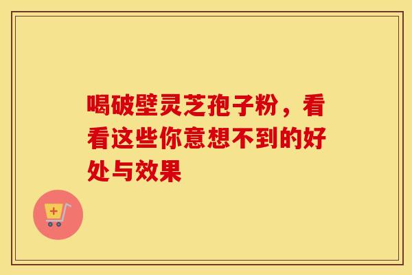 喝破壁灵芝孢子粉，看看这些你意想不到的好处与效果