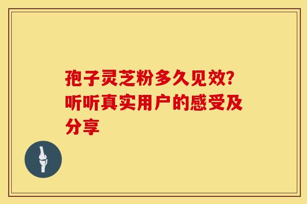 孢子灵芝粉多久见效？听听真实用户的感受及分享
