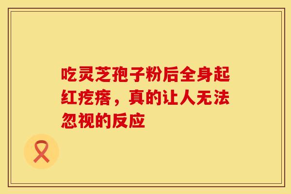 吃灵芝孢子粉后全身起红疙瘩，真的让人无法忽视的反应