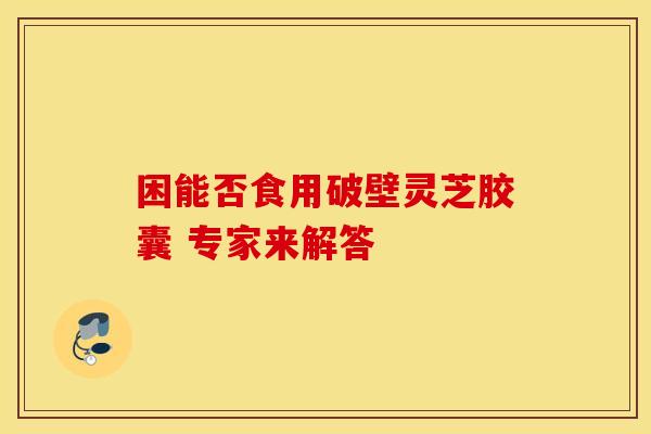 困能否食用破壁灵芝胶囊 专家来解答