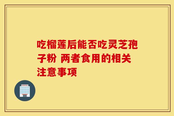 吃榴莲后能否吃灵芝孢子粉 两者食用的相关注意事项