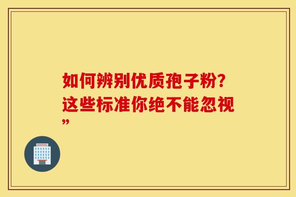 如何辨别优质孢子粉？这些标准你绝不能忽视”