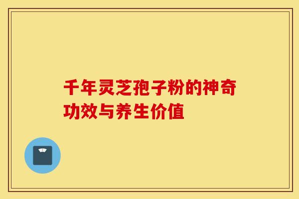 千年灵芝孢子粉的神奇功效与养生价值