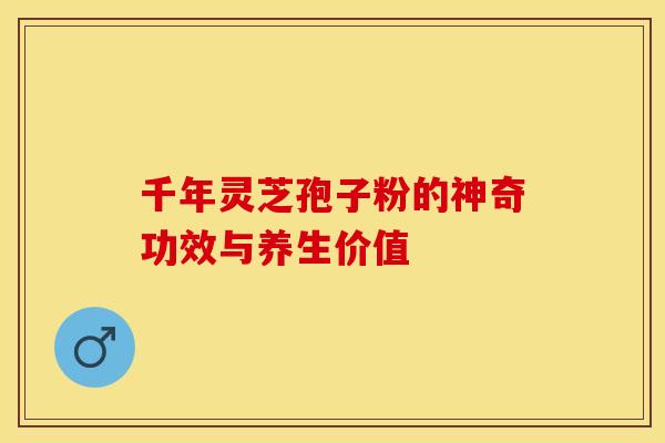 千年灵芝孢子粉的神奇功效与养生价值