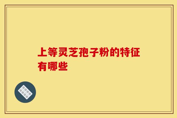 上等灵芝孢子粉的特征有哪些