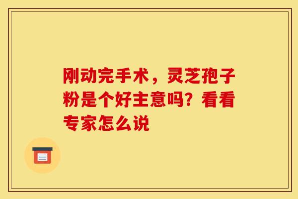 刚动完手术，灵芝孢子粉是个好主意吗？看看专家怎么说
