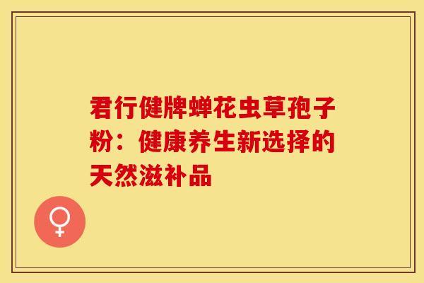 君行健牌蝉花虫草孢子粉：健康养生新选择的天然滋补品