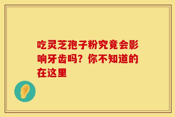 吃灵芝孢子粉究竟会影响牙齿吗？你不知道的在这里