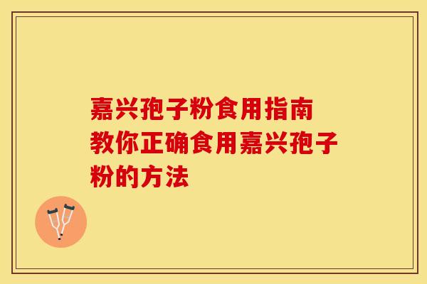 嘉兴孢子粉食用指南 教你正确食用嘉兴孢子粉的方法