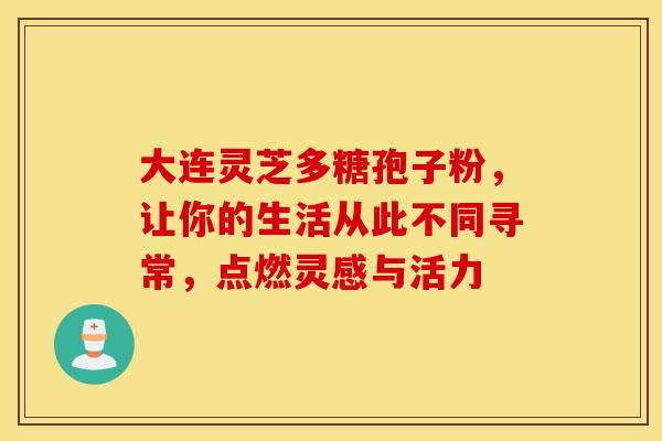 大连灵芝多糖孢子粉，让你的生活从此不同寻常，点燃灵感与活力