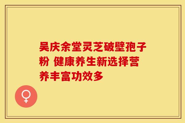 吴庆余堂灵芝破壁孢子粉 健康养生新选择营养丰富功效多