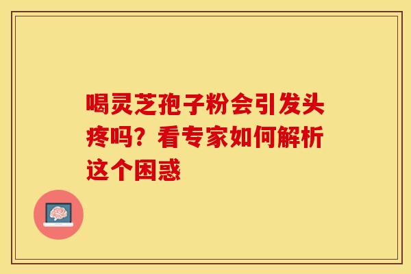 喝灵芝孢子粉会引发头疼吗？看专家如何解析这个困惑