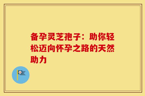 备孕灵芝孢子：助你轻松迈向怀孕之路的天然助力