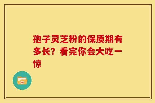 孢子灵芝粉的保质期有多长？看完你会大吃一惊