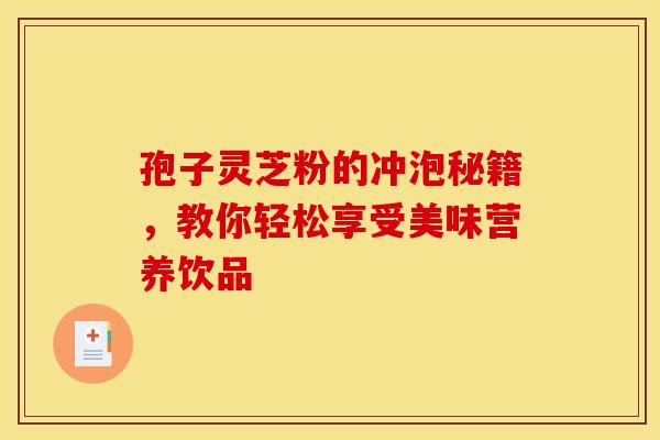 孢子灵芝粉的冲泡秘籍，教你轻松享受美味营养饮品