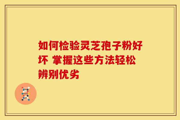 如何检验灵芝孢子粉好坏 掌握这些方法轻松辨别优劣
