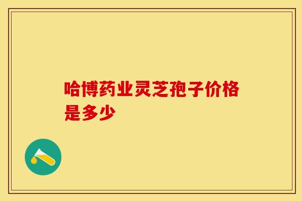 哈博药业灵芝孢子价格是多少
