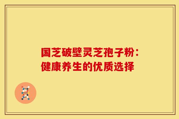 国芝破壁灵芝孢子粉：健康养生的优质选择
