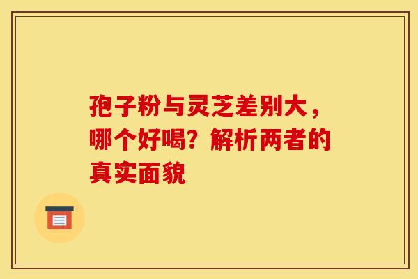 孢子粉与灵芝差别大，哪个好喝？解析两者的真实面貌