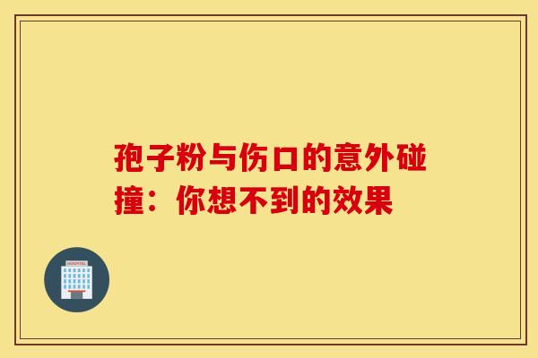 孢子粉与伤口的意外碰撞：你想不到的效果
