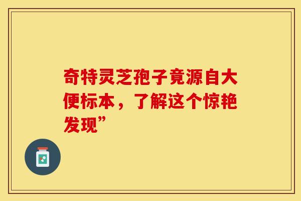 奇特灵芝孢子竟源自大便标本，了解这个惊艳发现”