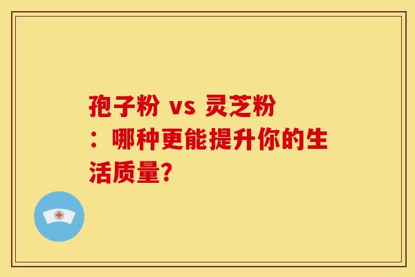 孢子粉 vs 灵芝粉：哪种更能提升你的生活质量？