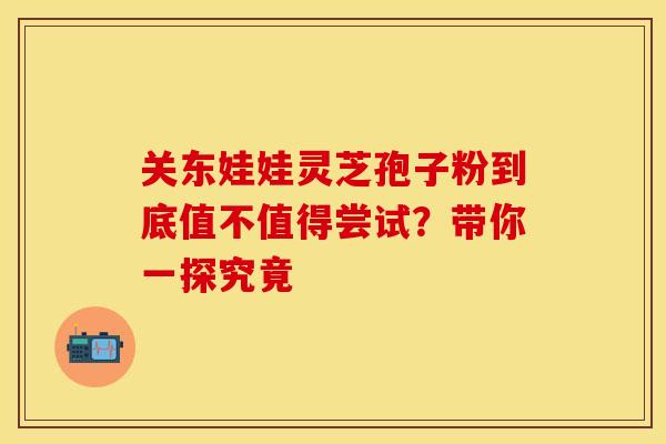 关东娃娃灵芝孢子粉到底值不值得尝试？带你一探究竟