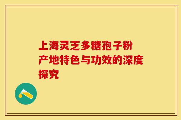 上海灵芝多糖孢子粉 产地特色与功效的深度探究