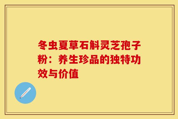 冬虫夏草石斛灵芝孢子粉：养生珍品的独特功效与价值