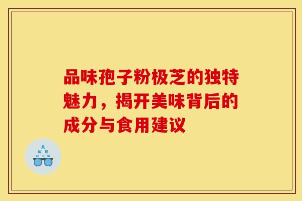 品味孢子粉极芝的独特魅力，揭开美味背后的成分与食用建议