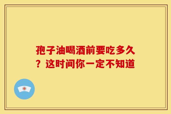 孢子油喝酒前要吃多久？这时间你一定不知道