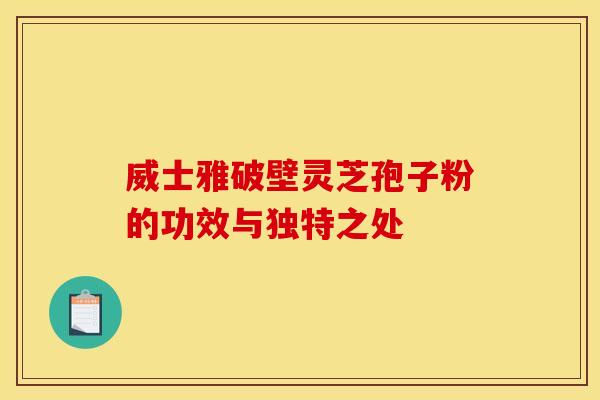 威士雅破壁灵芝孢子粉的功效与独特之处