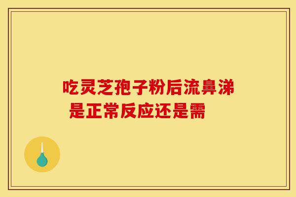 吃灵芝孢子粉后流鼻涕 是正常反应还是需