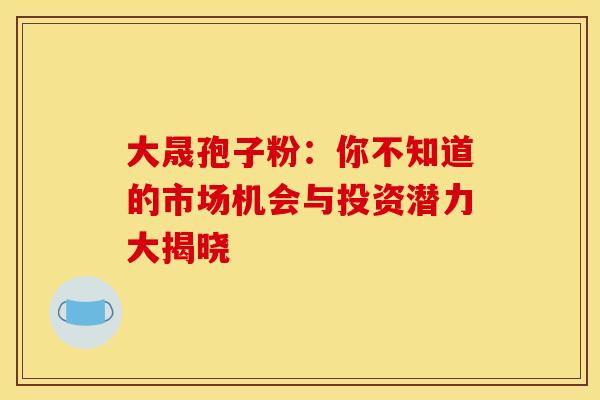 大晟孢子粉：你不知道的市场机会与投资潜力大揭晓
