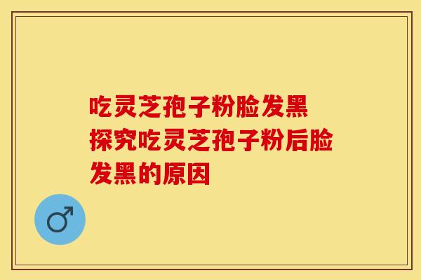 吃灵芝孢子粉脸发黑 探究吃灵芝孢子粉后脸发黑的原因