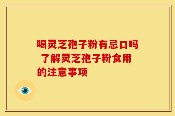 喝灵芝孢子粉有忌口吗 了解灵芝孢子粉食用的注意事项