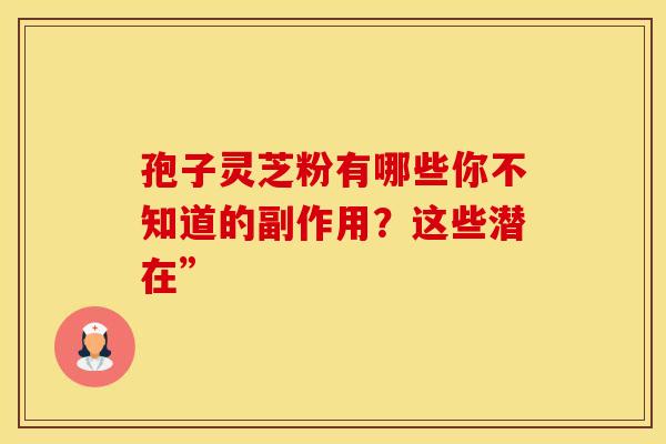孢子灵芝粉有哪些你不知道的副作用？这些潜在”