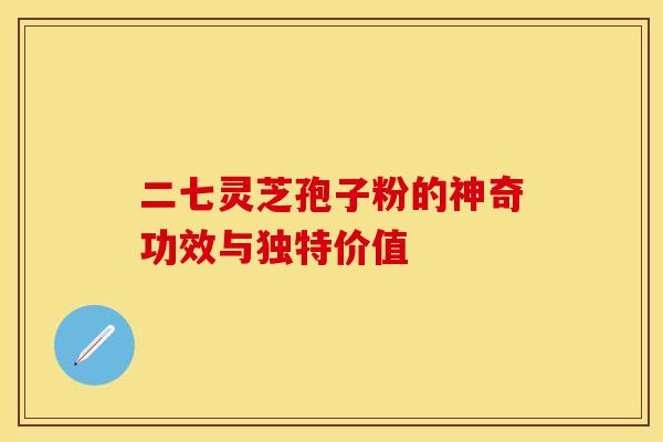 二七灵芝孢子粉的神奇功效与独特价值