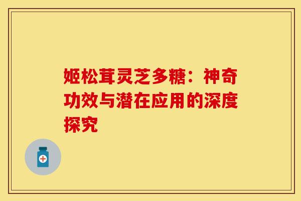 姬松茸灵芝多糖：神奇功效与潜在应用的深度探究