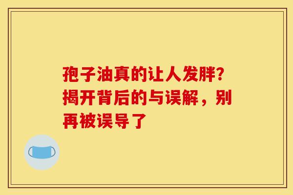 孢子油真的让人发胖？揭开背后的与误解，别再被误导了