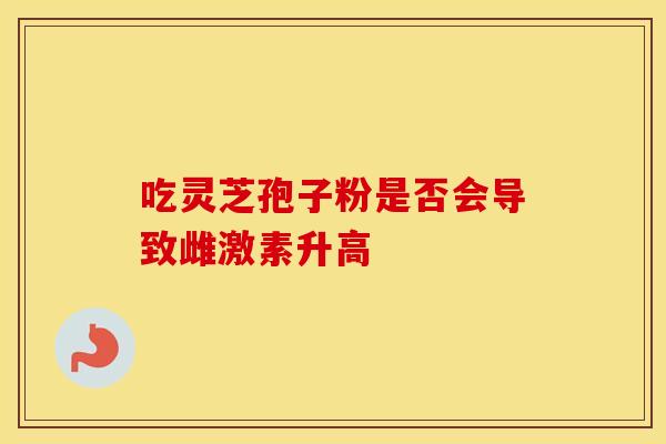 吃灵芝孢子粉是否会导致雌激素升高