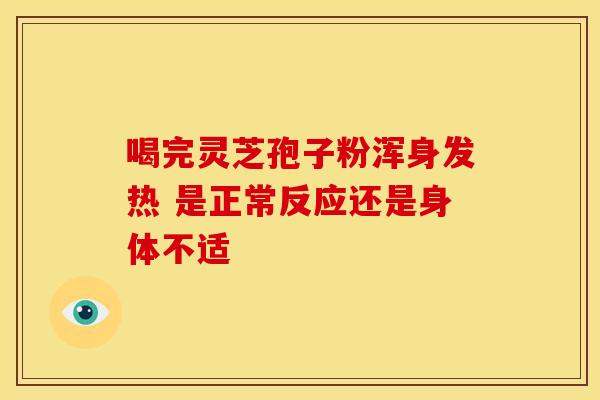 喝完灵芝孢子粉浑身发热 是正常反应还是身体不适